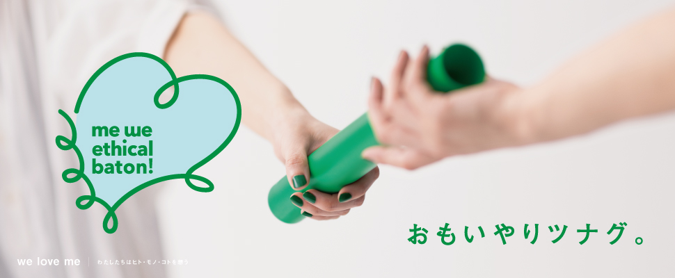 me we ethical baton！ おもいやりツナグ。 we love me | わたしたちはヒト・モノ・コトを想う