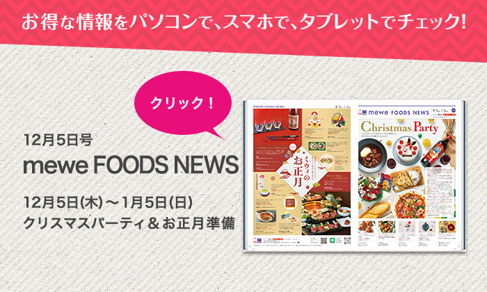 お得な情報をパソコンで、スマホで、タブレットでチェック！12月5日号 mewe FOODS NEWS 2024.12/5 (木)～ 2025.1/5(日)「クリスマスパーティ＆お正月準備」クリック！